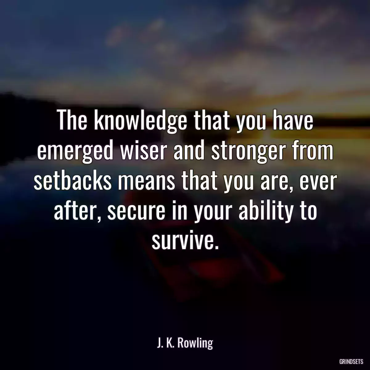 The knowledge that you have emerged wiser and stronger from setbacks means that you are, ever after, secure in your ability to survive.