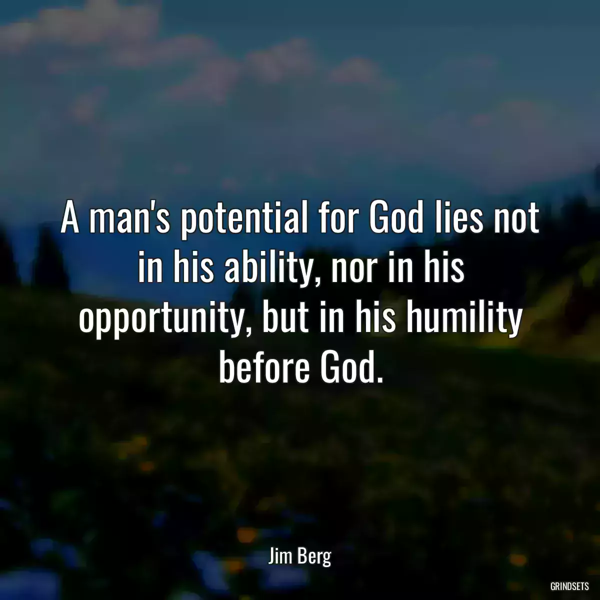 A man\'s potential for God lies not in his ability, nor in his opportunity, but in his humility before God.