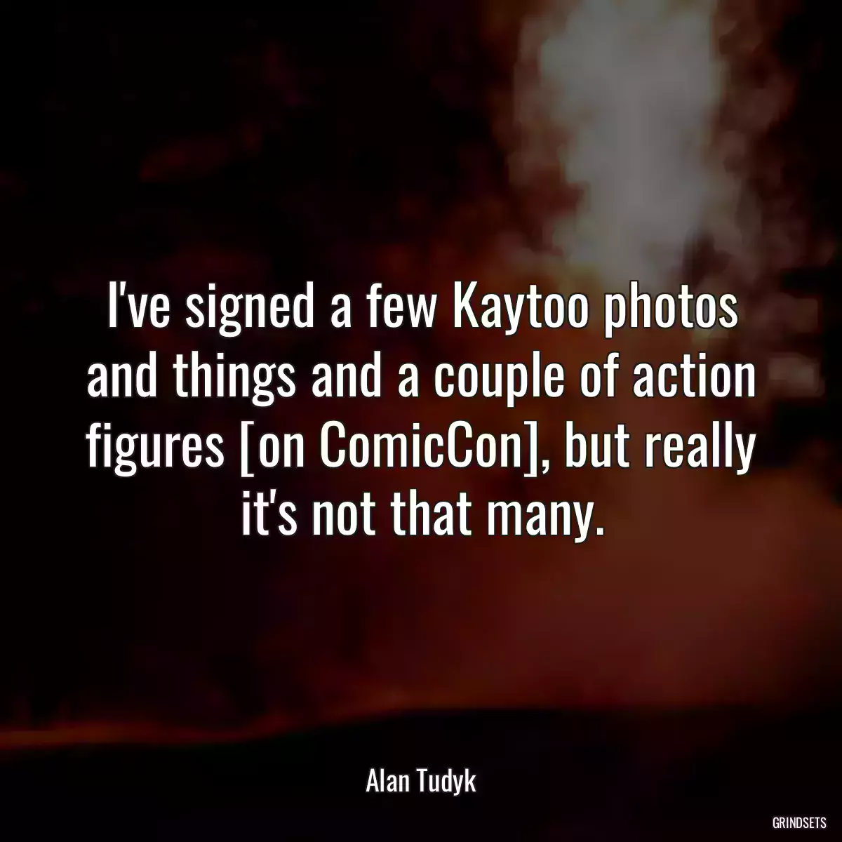 I\'ve signed a few Kaytoo photos and things and a couple of action figures [on ComicCon], but really it\'s not that many.