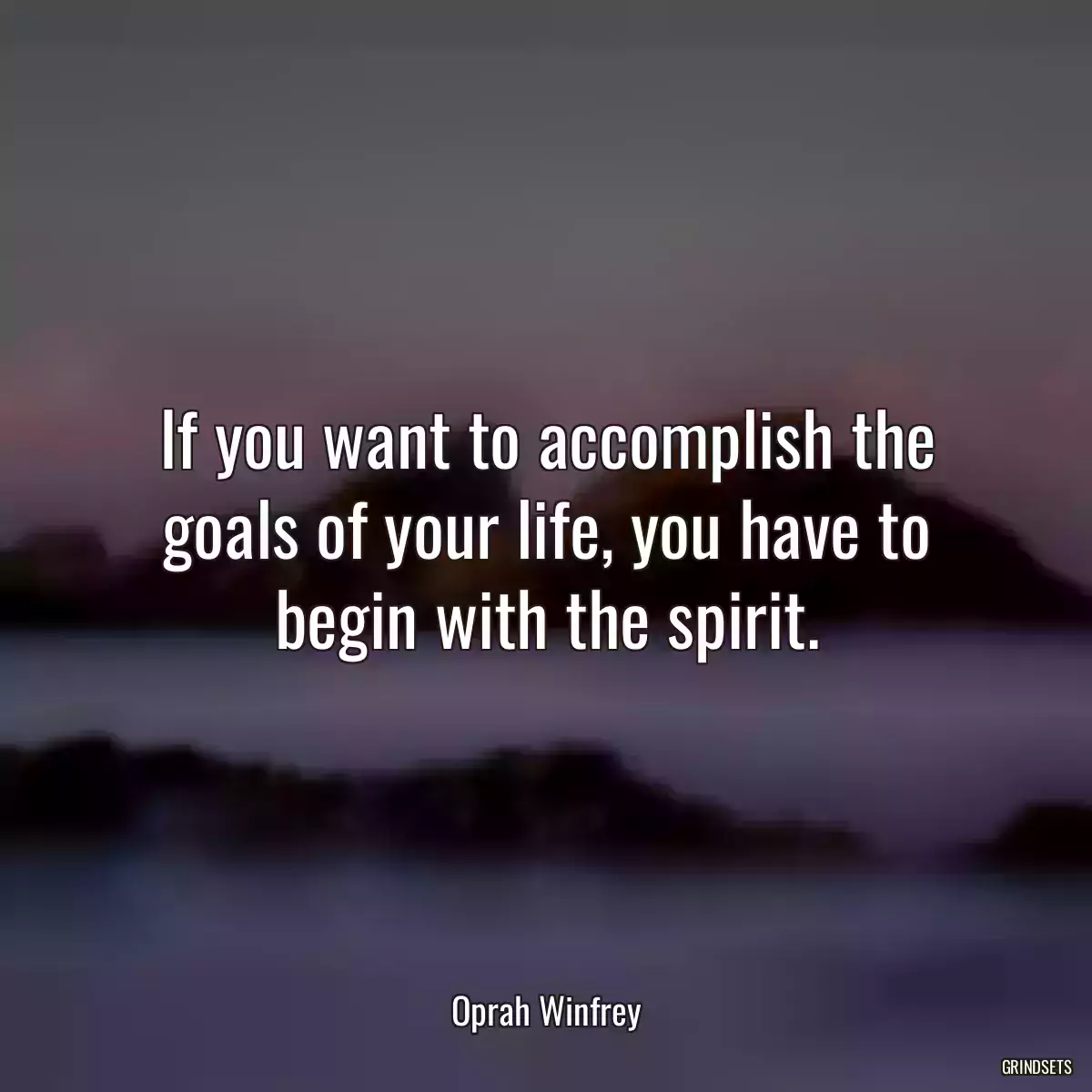 If you want to accomplish the goals of your life, you have to begin with the spirit.