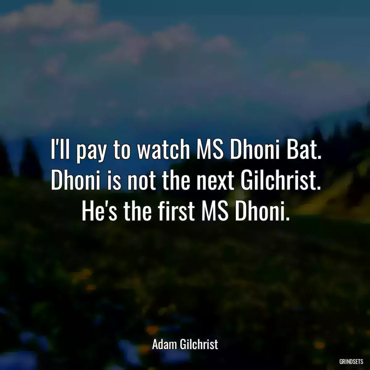 I\'ll pay to watch MS Dhoni Bat. Dhoni is not the next Gilchrist. He\'s the first MS Dhoni.