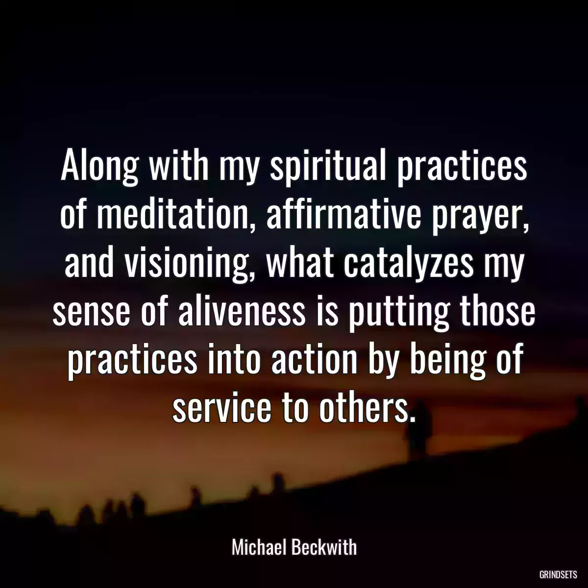 Along with my spiritual practices of meditation, affirmative prayer, and visioning, what catalyzes my sense of aliveness is putting those practices into action by being of service to others.