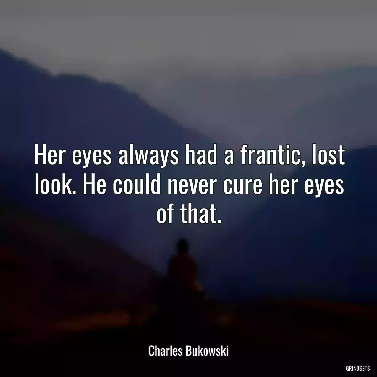 Her eyes always had a frantic, lost look. He could never cure her eyes of that.