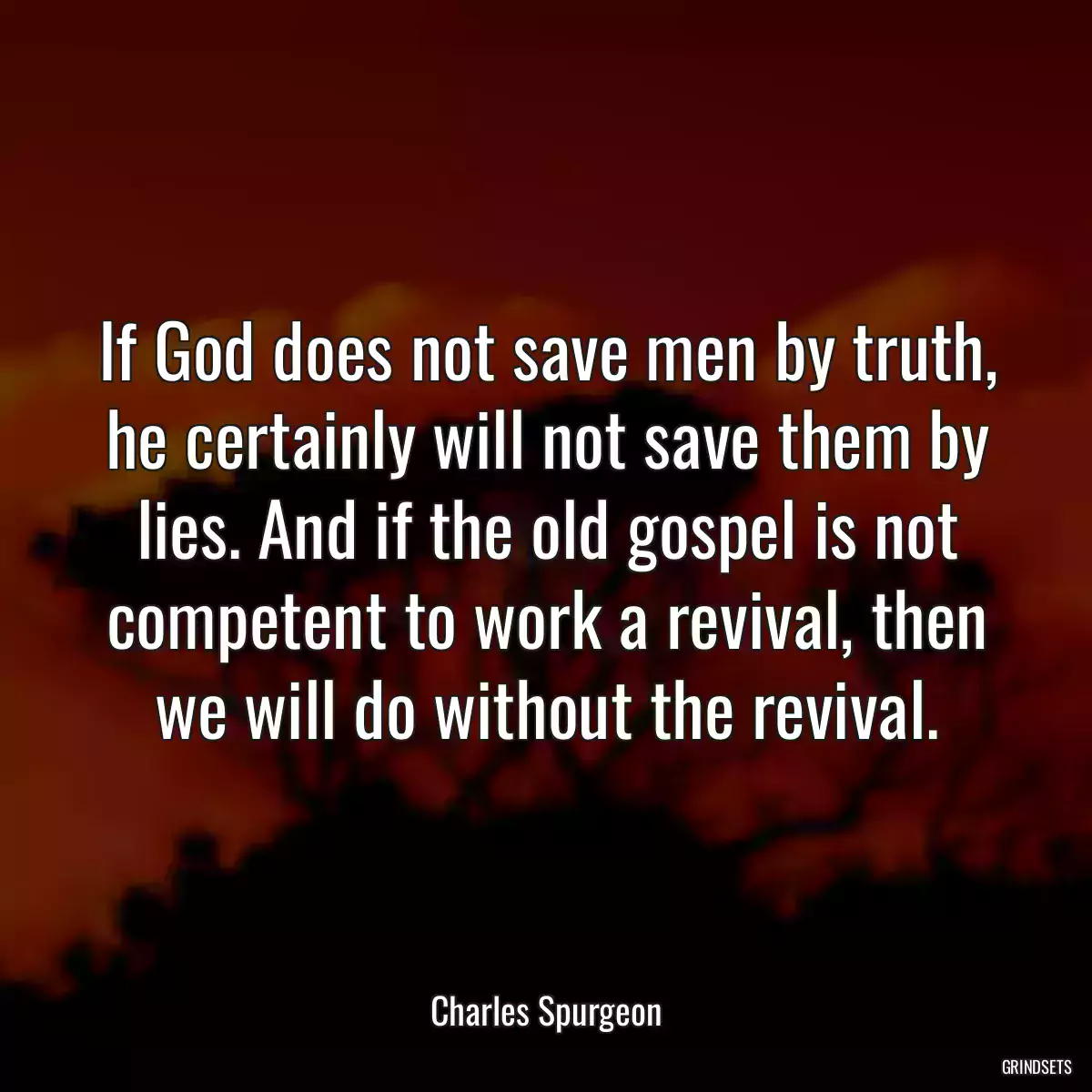 If God does not save men by truth, he certainly will not save them by lies. And if the old gospel is not competent to work a revival, then we will do without the revival.