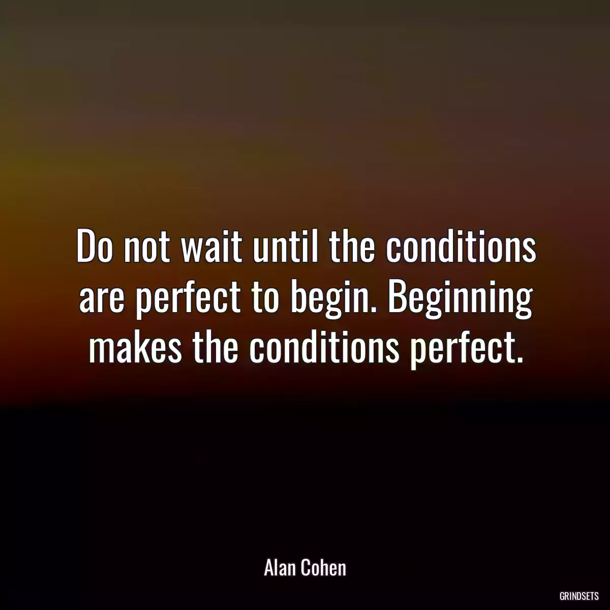 Do not wait until the conditions are perfect to begin. Beginning makes the conditions perfect.