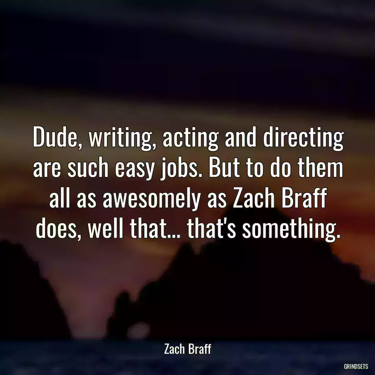 Dude, writing, acting and directing are such easy jobs. But to do them all as awesomely as Zach Braff does, well that... that\'s something.