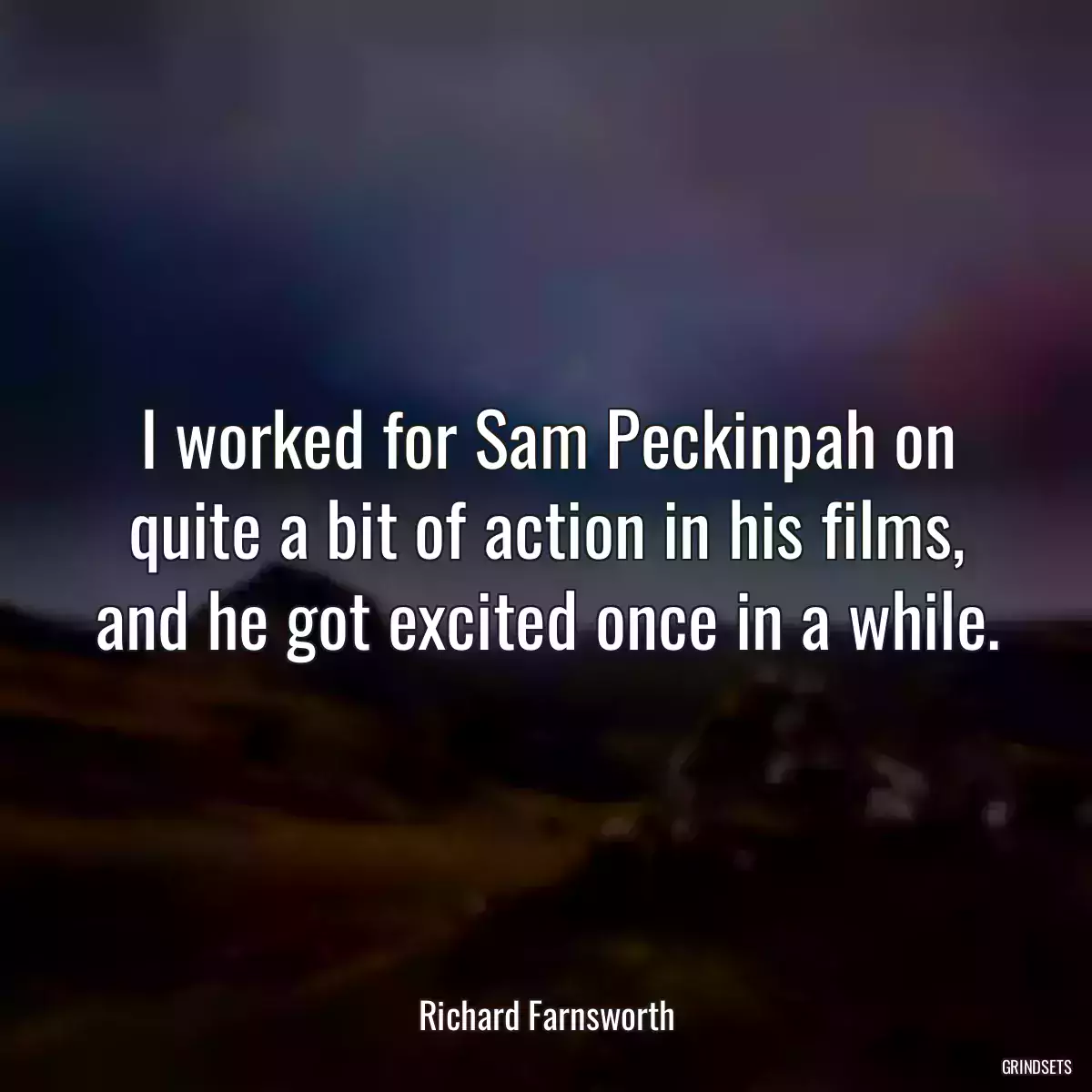 I worked for Sam Peckinpah on quite a bit of action in his films, and he got excited once in a while.