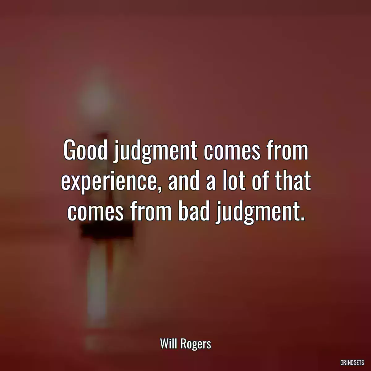 Good judgment comes from experience, and a lot of that comes from bad judgment.