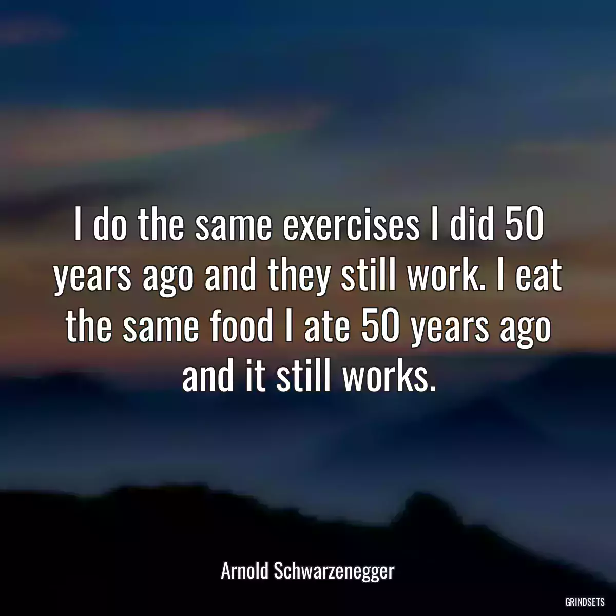 I do the same exercises I did 50 years ago and they still work. I eat the same food I ate 50 years ago and it still works.