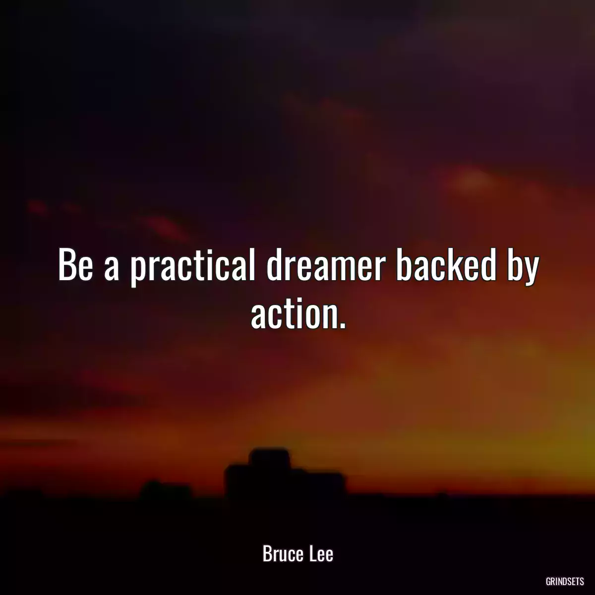 Be a practical dreamer backed by action.
