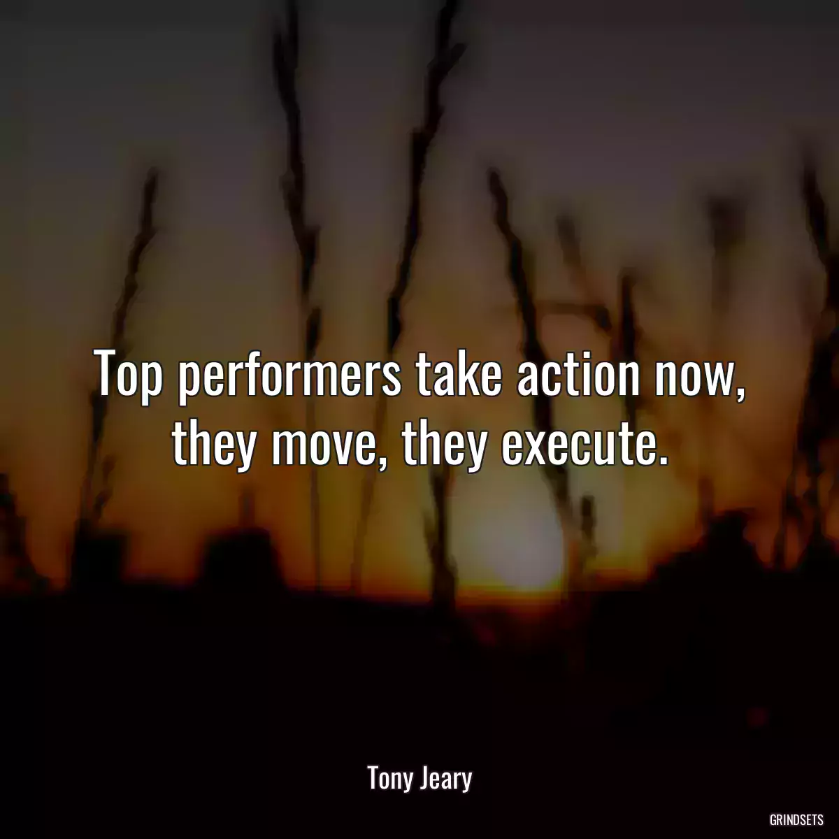 Top performers take action now, they move, they execute.