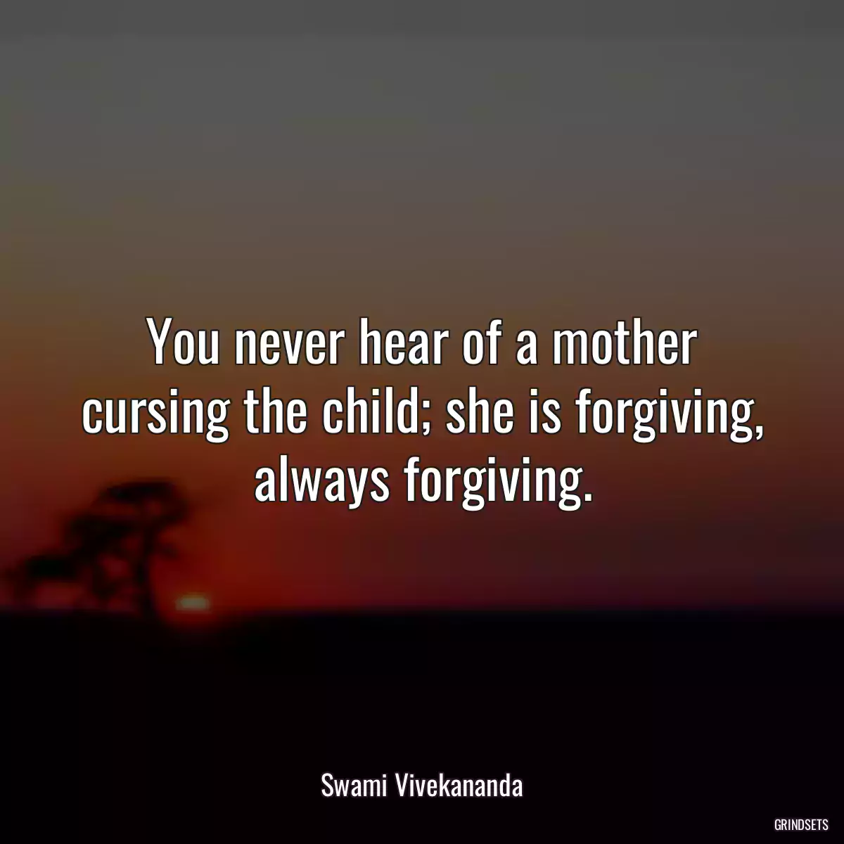 You never hear of a mother cursing the child; she is forgiving, always forgiving.