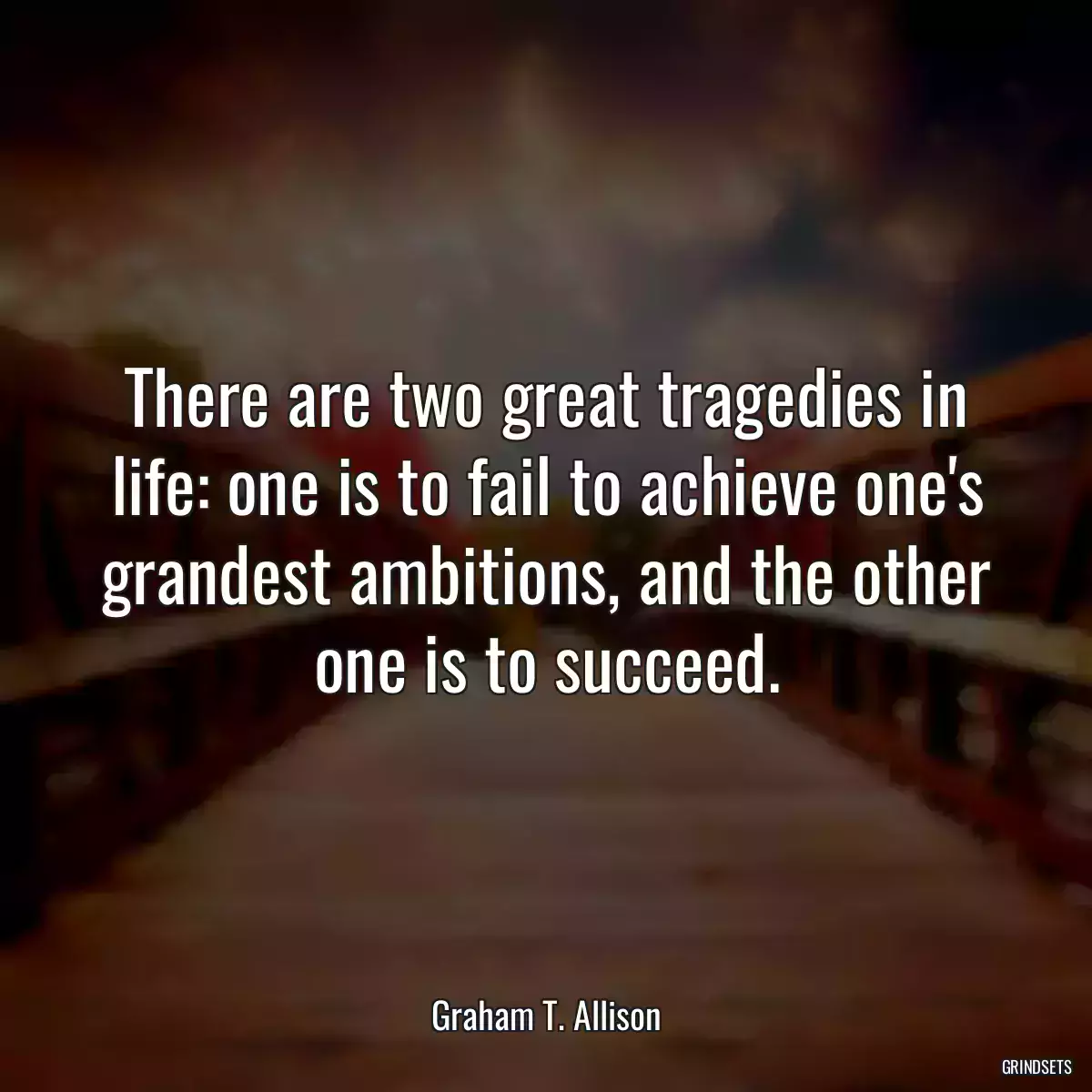 There are two great tragedies in life: one is to fail to achieve one\'s grandest ambitions, and the other one is to succeed.