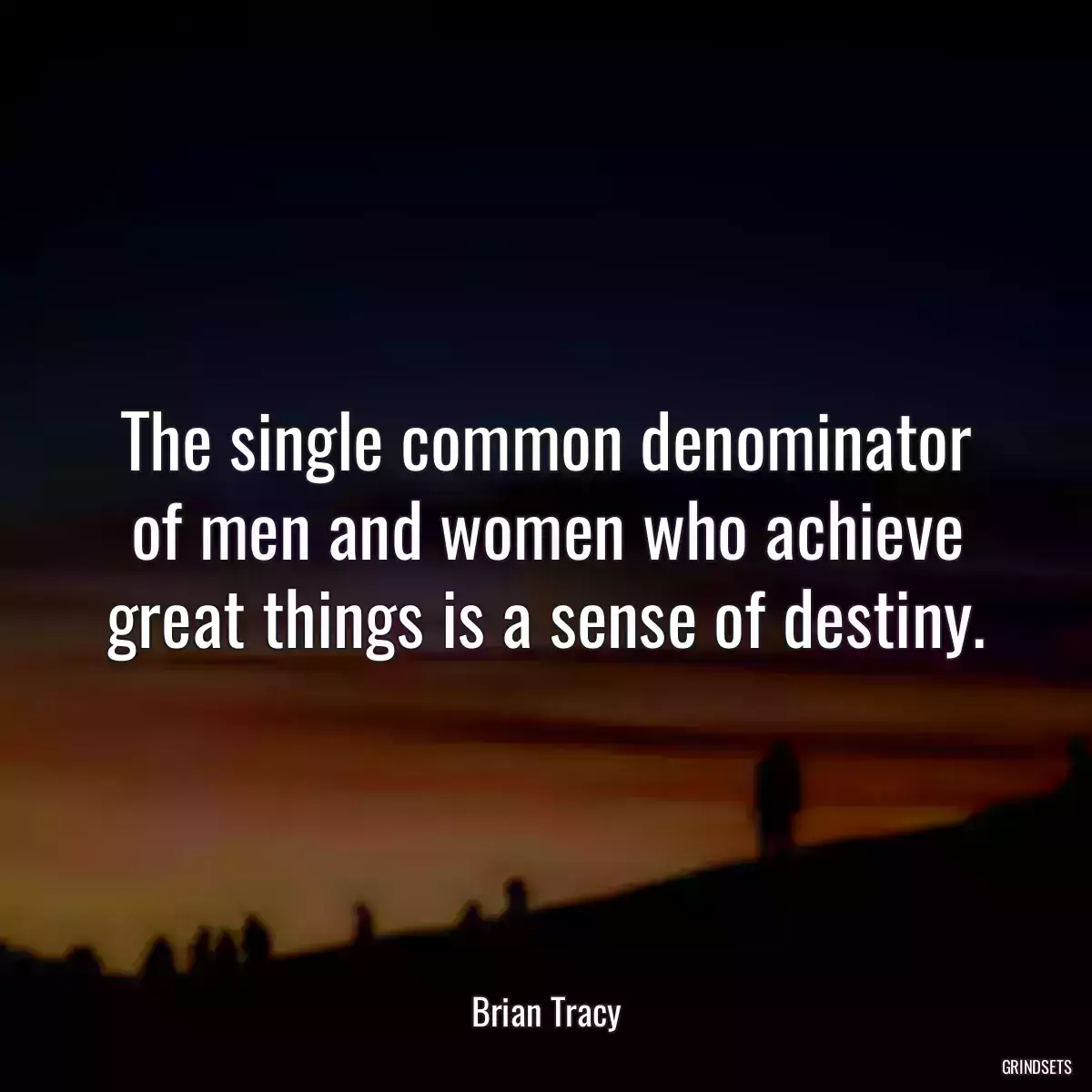 The single common denominator of men and women who achieve great things is a sense of destiny.