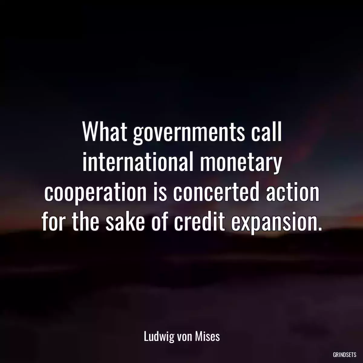 What governments call international monetary cooperation is concerted action for the sake of credit expansion.