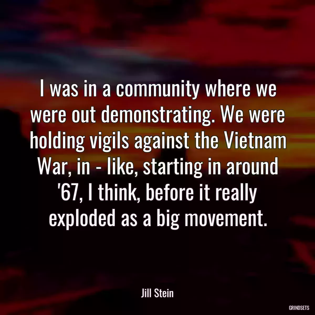 I was in a community where we were out demonstrating. We were holding vigils against the Vietnam War, in - like, starting in around \'67, I think, before it really exploded as a big movement.