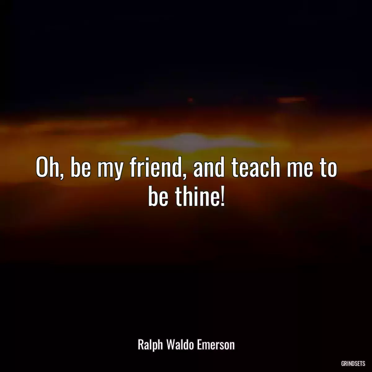 Oh, be my friend, and teach me to be thine!