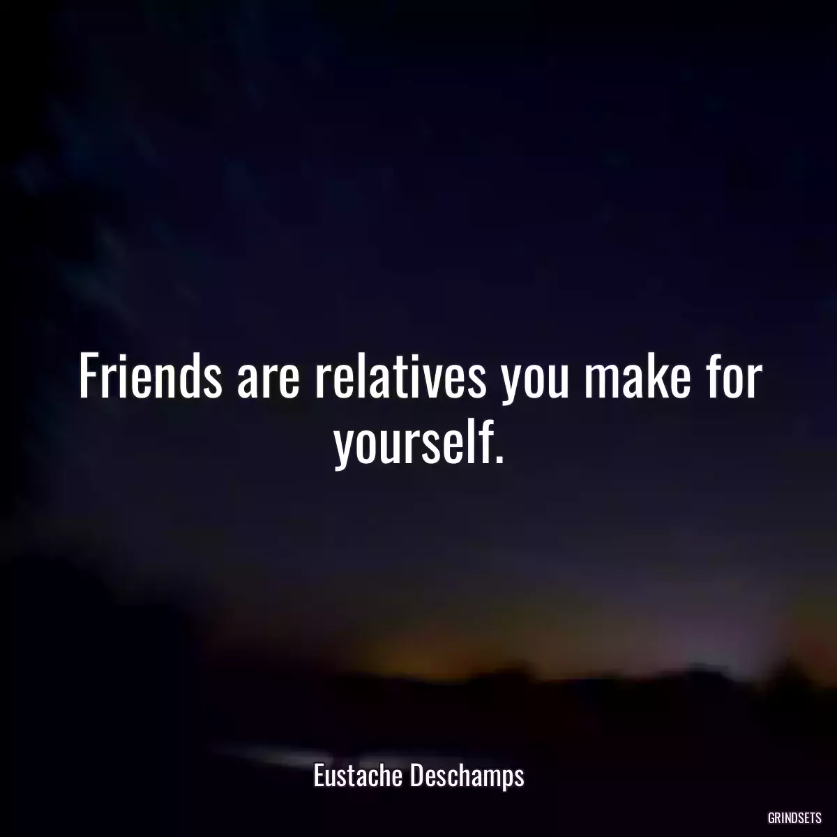 Friends are relatives you make for yourself.