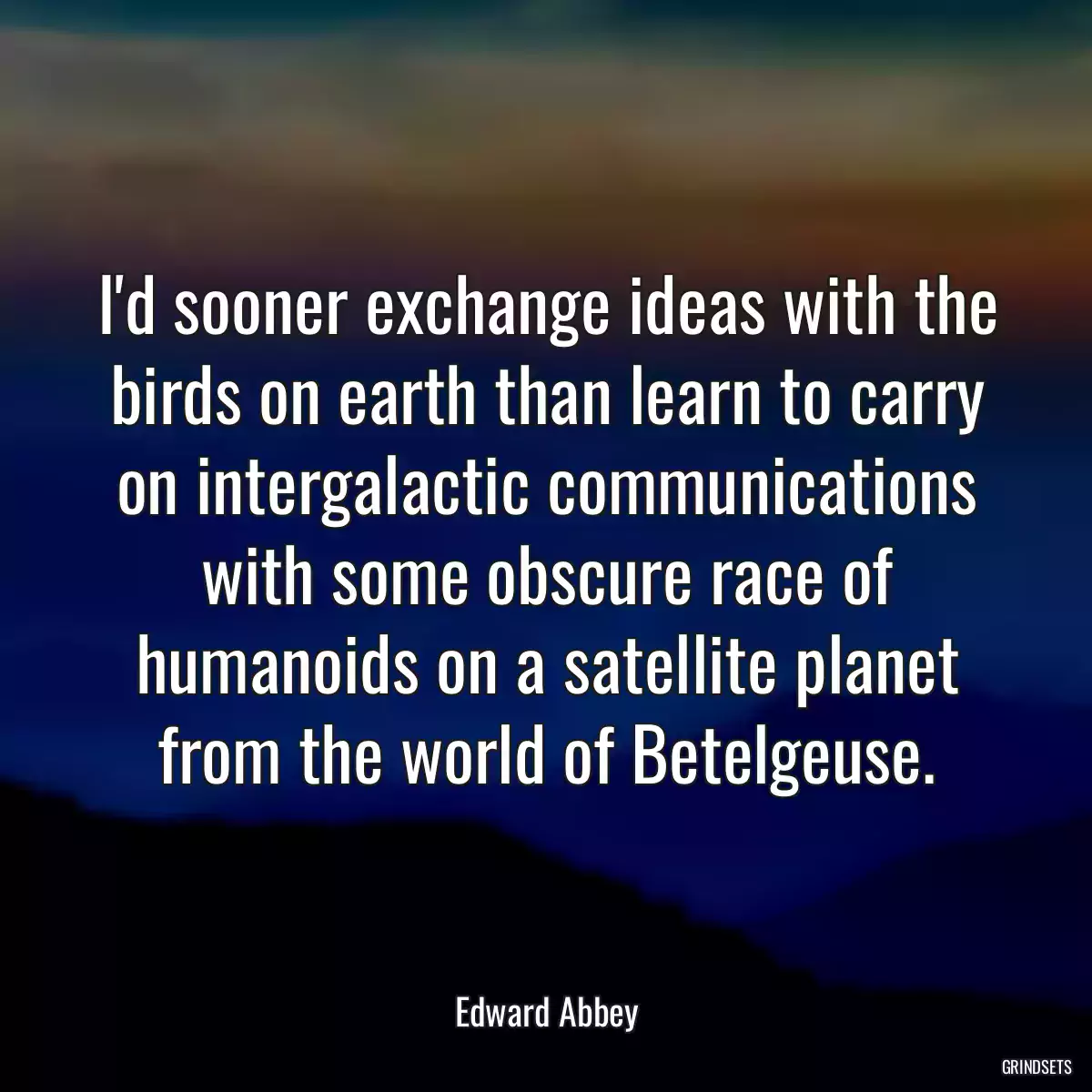 I\'d sooner exchange ideas with the birds on earth than learn to carry on intergalactic communications with some obscure race of humanoids on a satellite planet from the world of Betelgeuse.