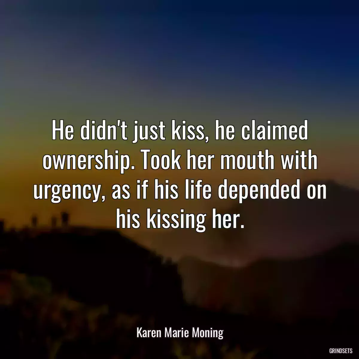 He didn\'t just kiss, he claimed ownership. Took her mouth with urgency, as if his life depended on his kissing her.