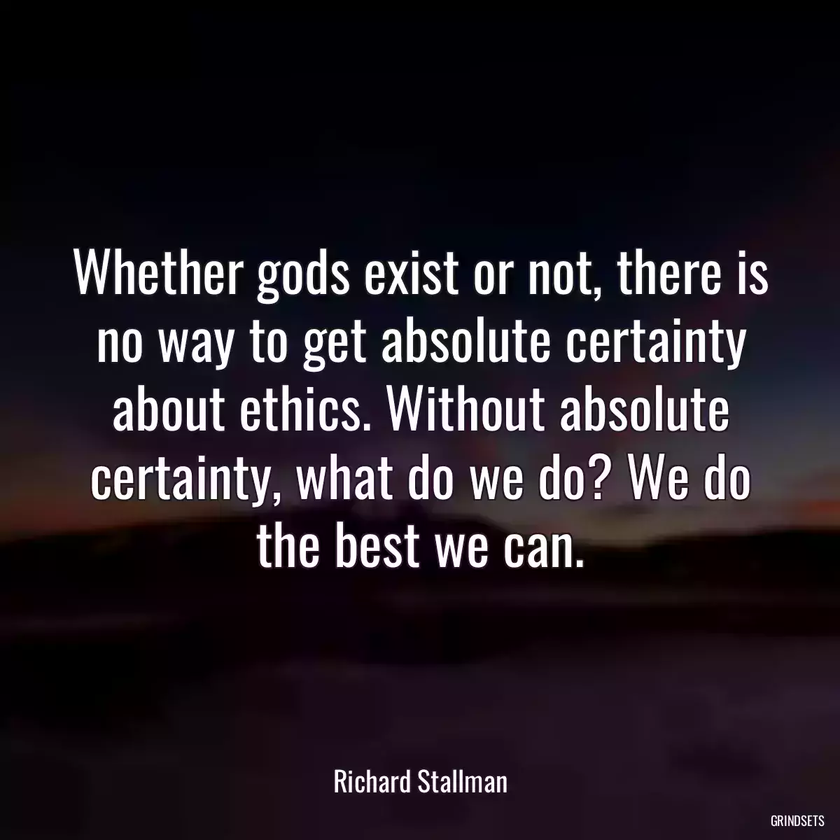 Whether gods exist or not, there is no way to get absolute certainty about ethics. Without absolute certainty, what do we do? We do the best we can.