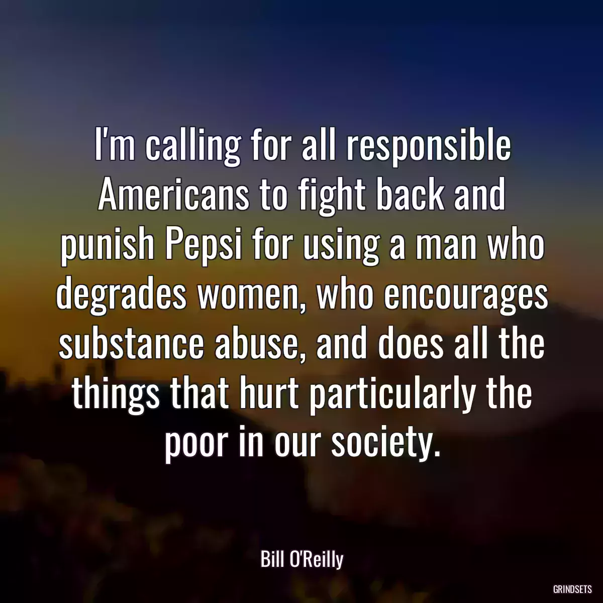 I\'m calling for all responsible Americans to fight back and punish Pepsi for using a man who degrades women, who encourages substance abuse, and does all the things that hurt particularly the poor in our society.