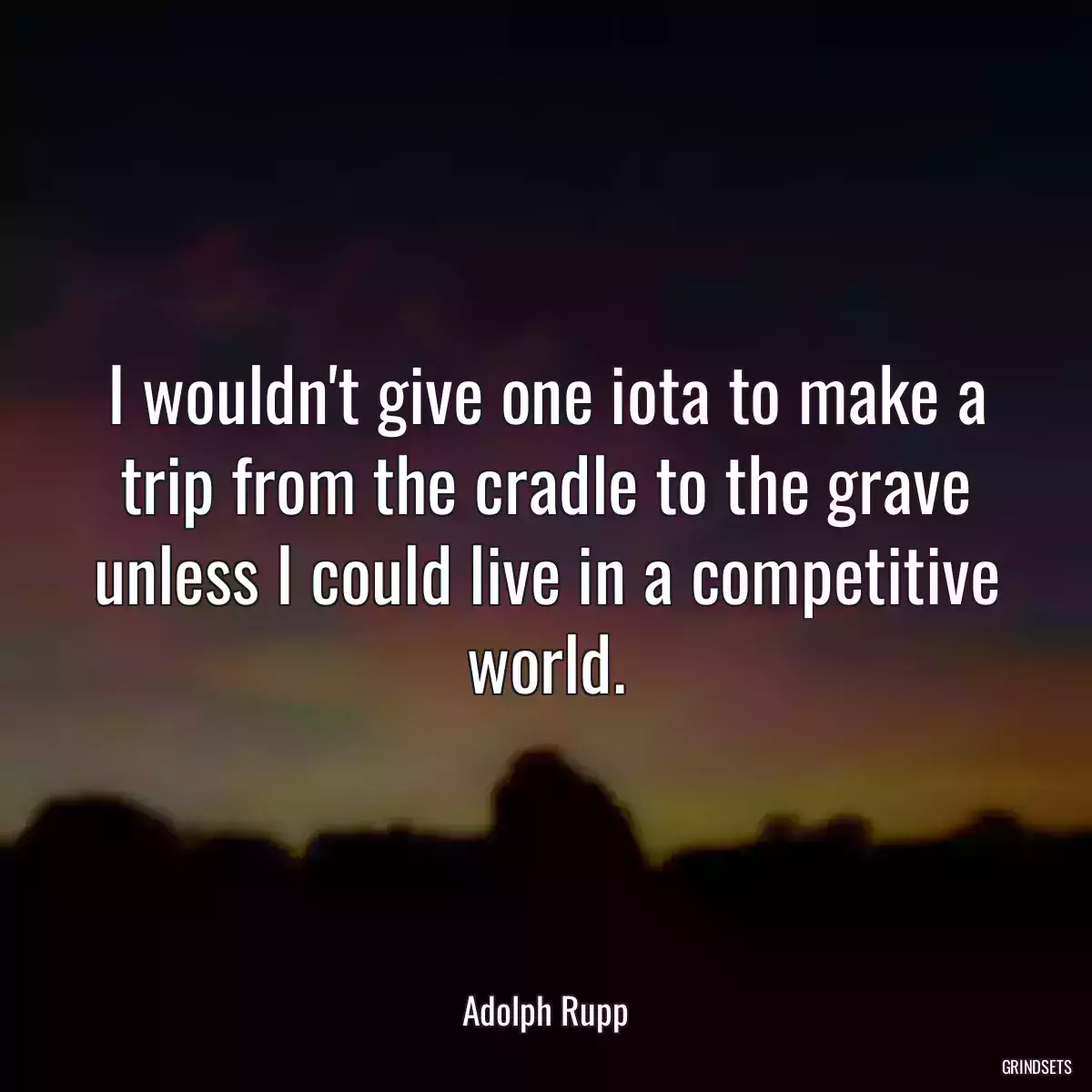 I wouldn\'t give one iota to make a trip from the cradle to the grave unless I could live in a competitive world.