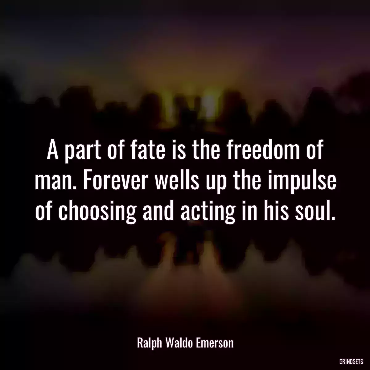 A part of fate is the freedom of man. Forever wells up the impulse of choosing and acting in his soul.