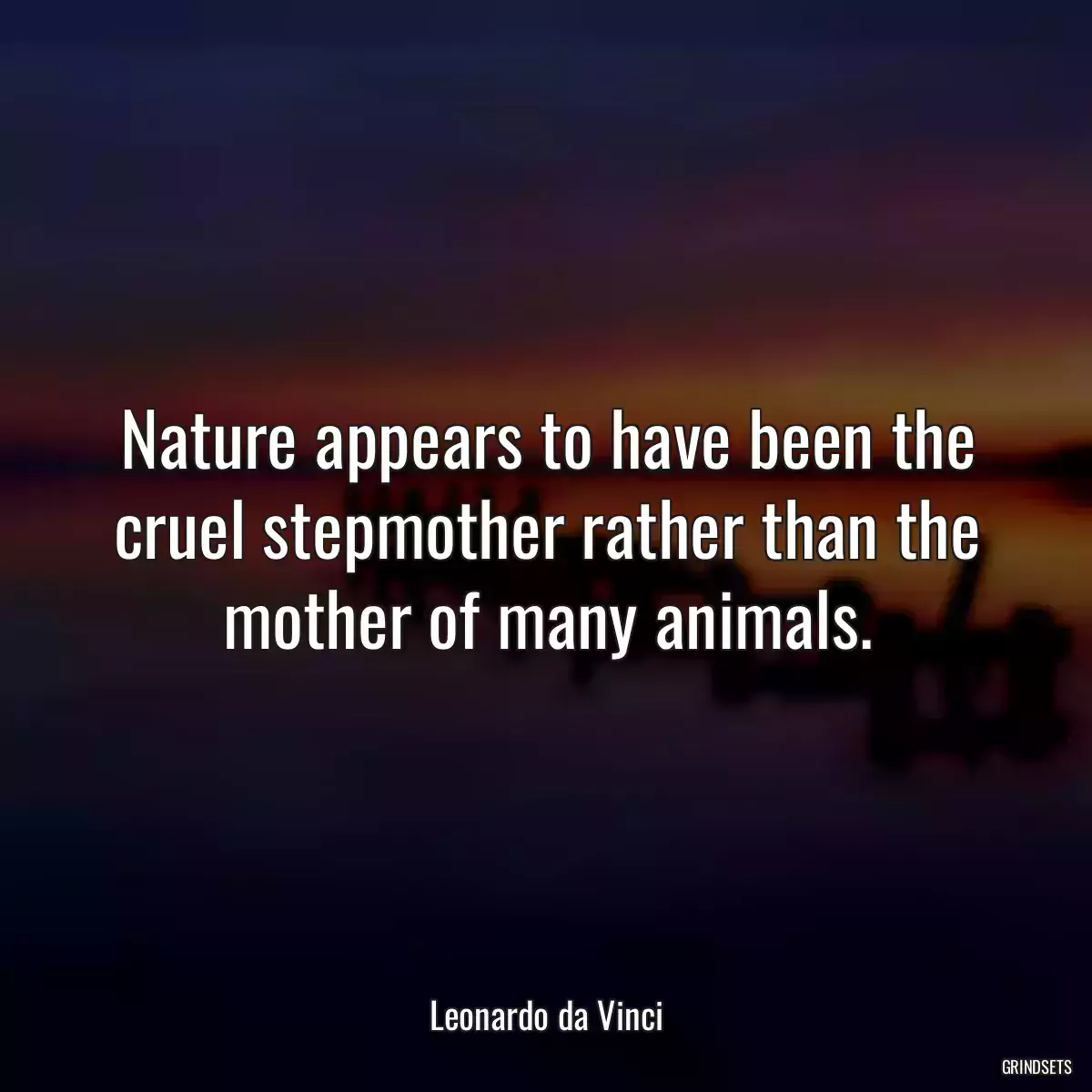Nature appears to have been the cruel stepmother rather than the mother of many animals.
