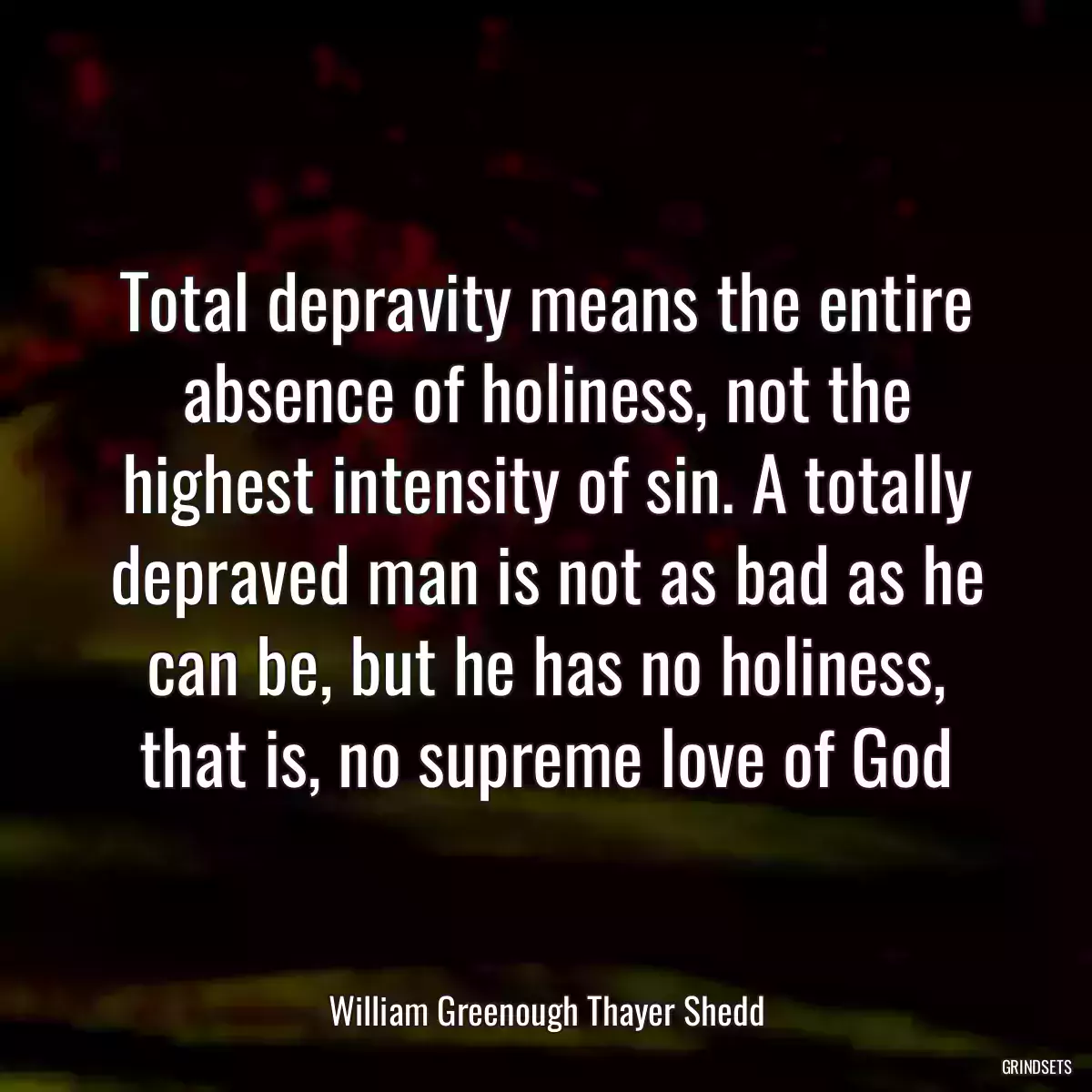 Total depravity means the entire absence of holiness, not the highest intensity of sin. A totally depraved man is not as bad as he can be, but he has no holiness, that is, no supreme love of God