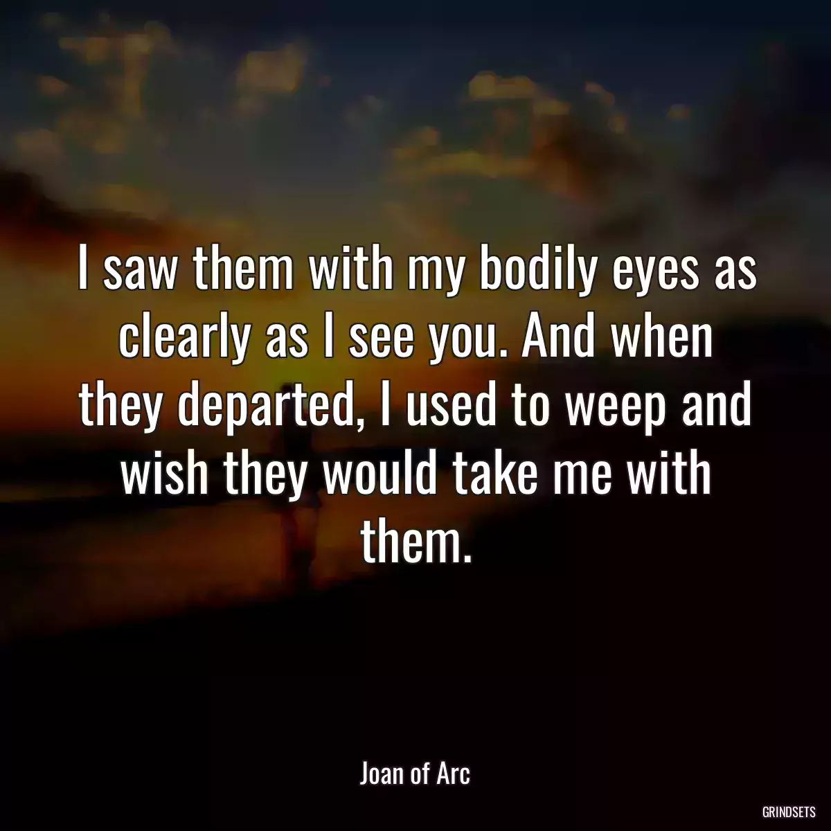 I saw them with my bodily eyes as clearly as I see you. And when they departed, I used to weep and wish they would take me with them.