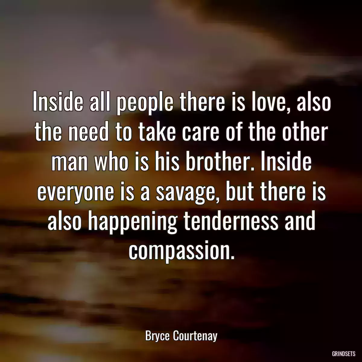 Inside all people there is love, also the need to take care of the other man who is his brother. Inside everyone is a savage, but there is also happening tenderness and compassion.