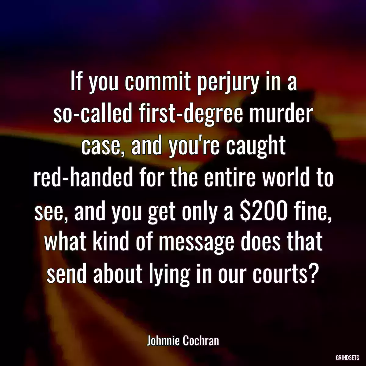 If you commit perjury in a so-called first-degree murder case, and you\'re caught red-handed for the entire world to see, and you get only a $200 fine, what kind of message does that send about lying in our courts?