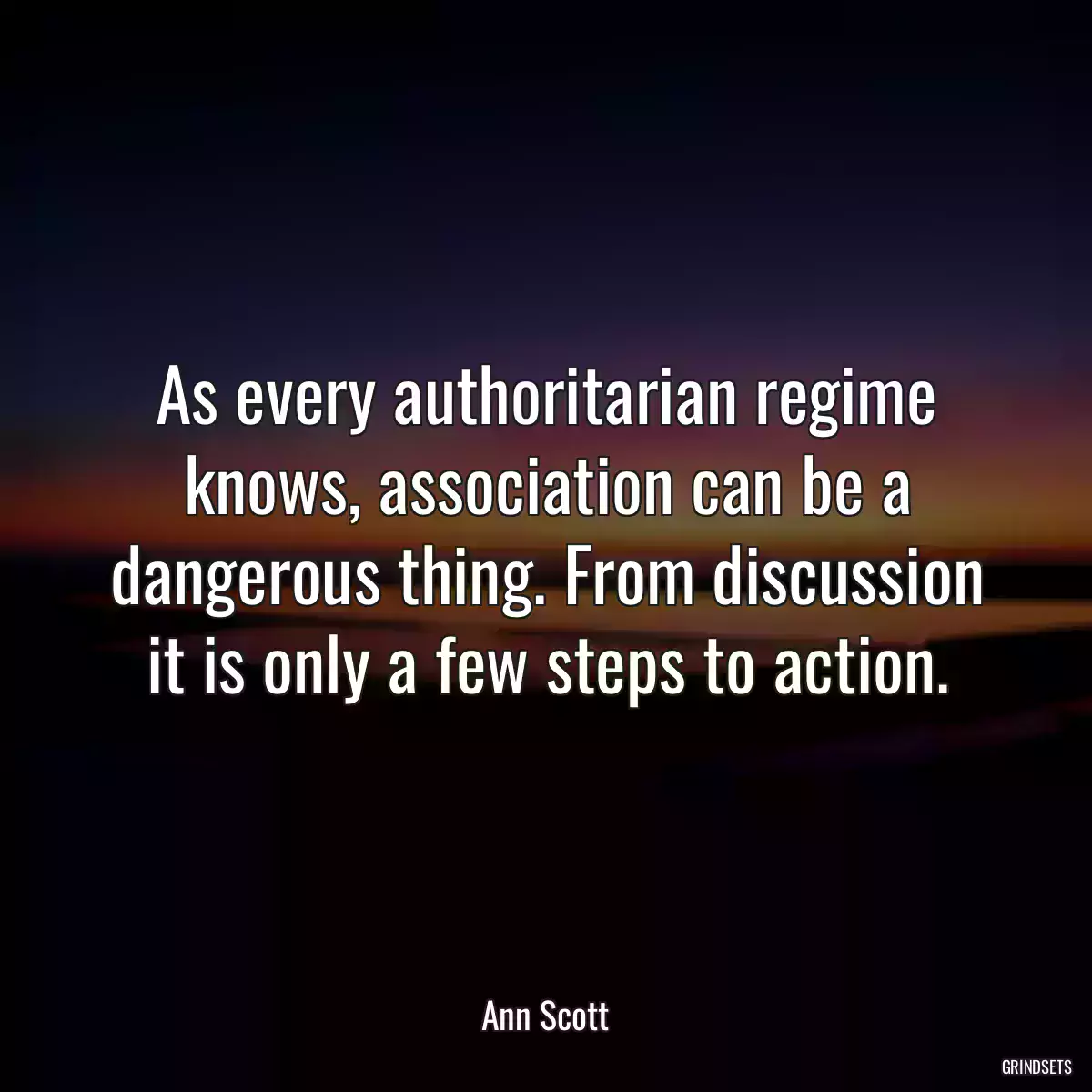 As every authoritarian regime knows, association can be a dangerous thing. From discussion it is only a few steps to action.