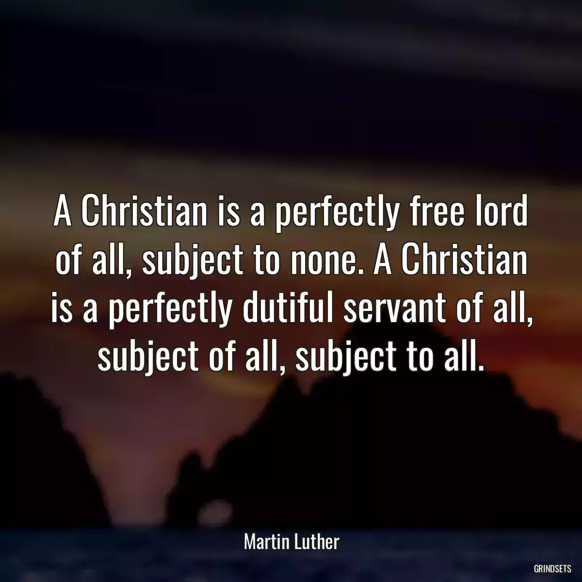 A Christian is a perfectly free lord of all, subject to none. A Christian is a perfectly dutiful servant of all, subject of all, subject to all.