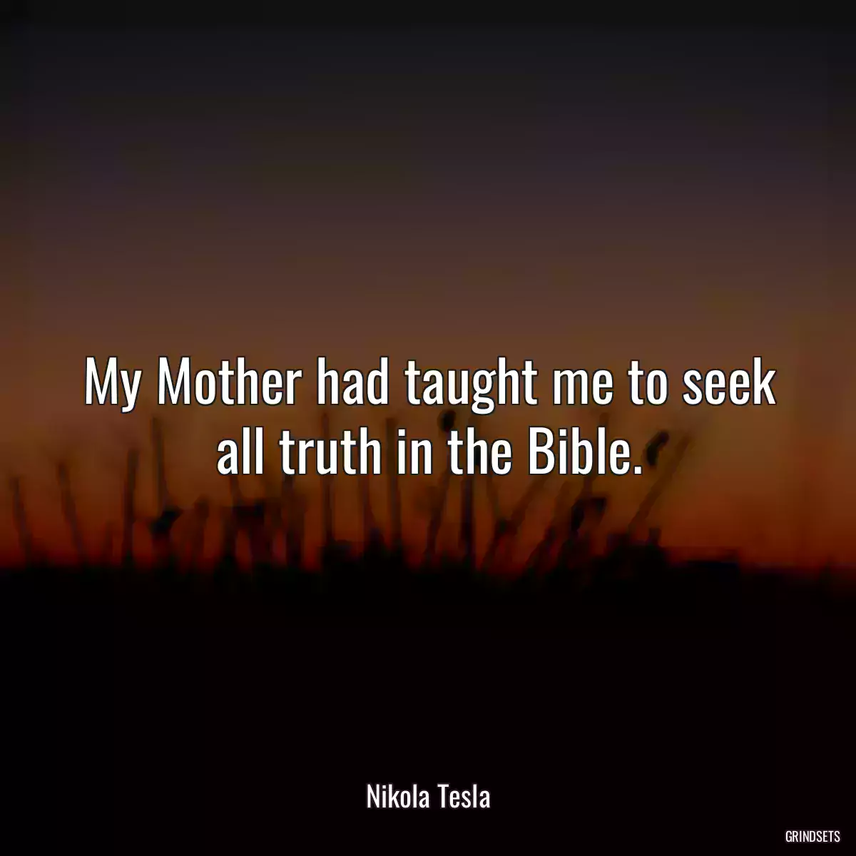 My Mother had taught me to seek all truth in the Bible.