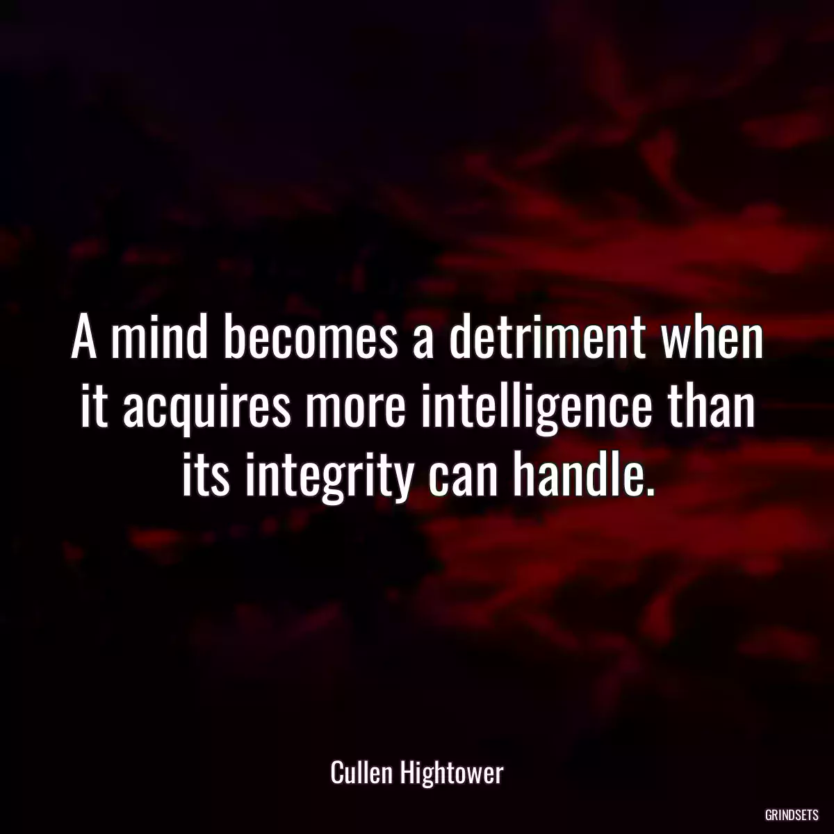 A mind becomes a detriment when it acquires more intelligence than its integrity can handle.