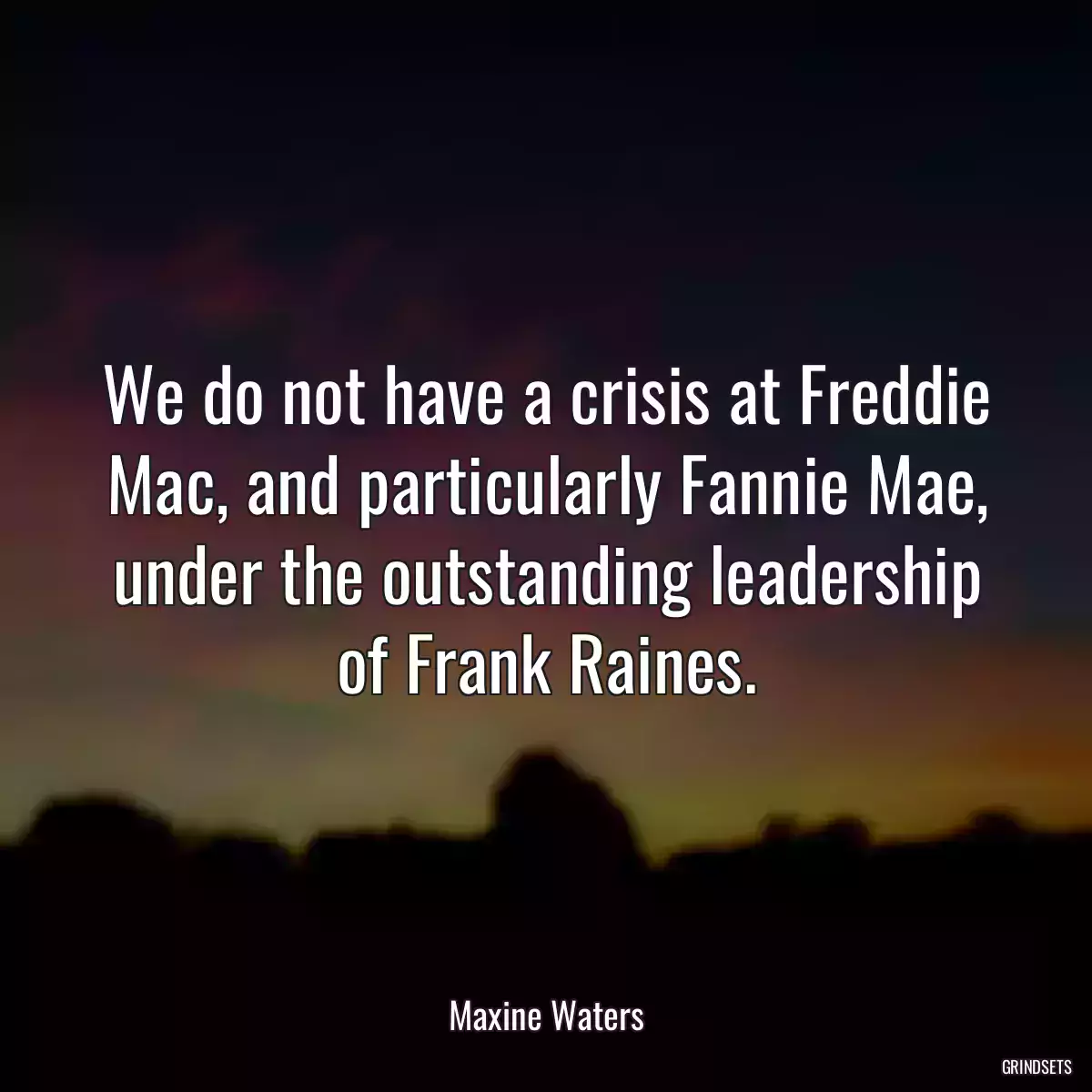 We do not have a crisis at Freddie Mac, and particularly Fannie Mae, under the outstanding leadership of Frank Raines.