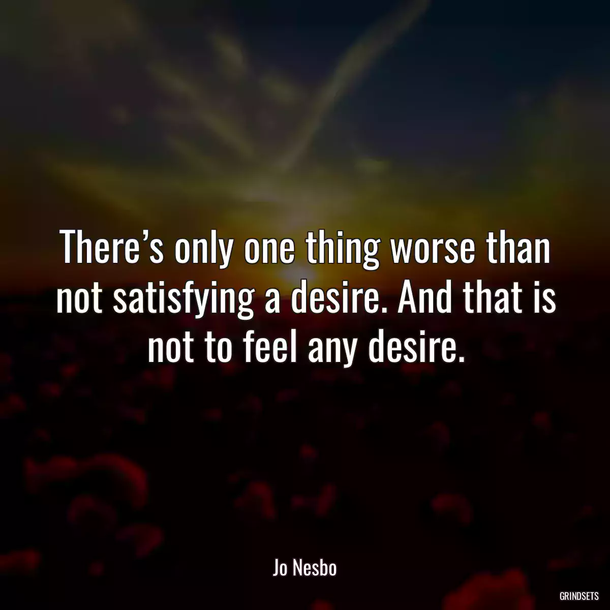 There’s only one thing worse than not satisfying a desire. And that is not to feel any desire.