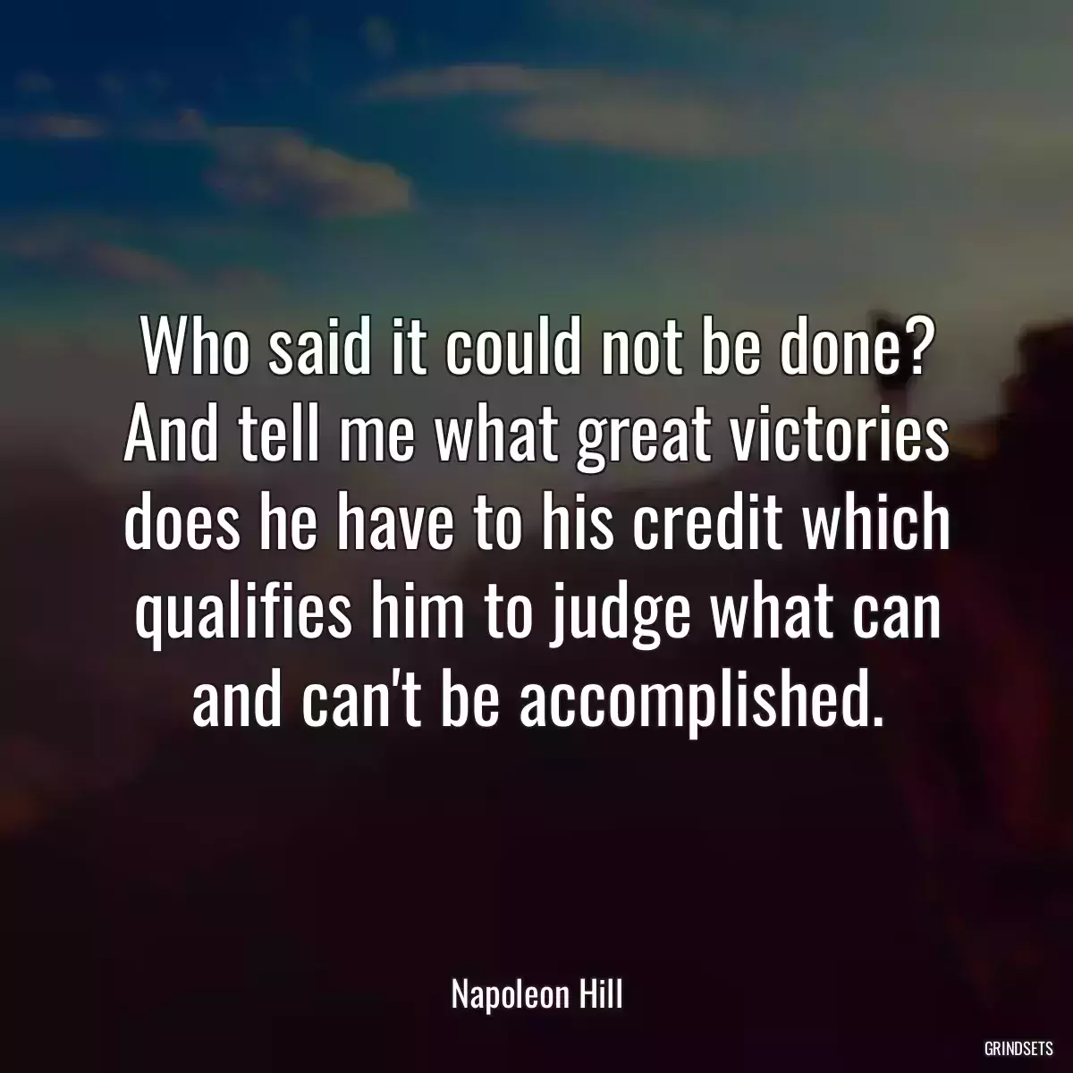 Who said it could not be done? And tell me what great victories does he have to his credit which qualifies him to judge what can and can\'t be accomplished.