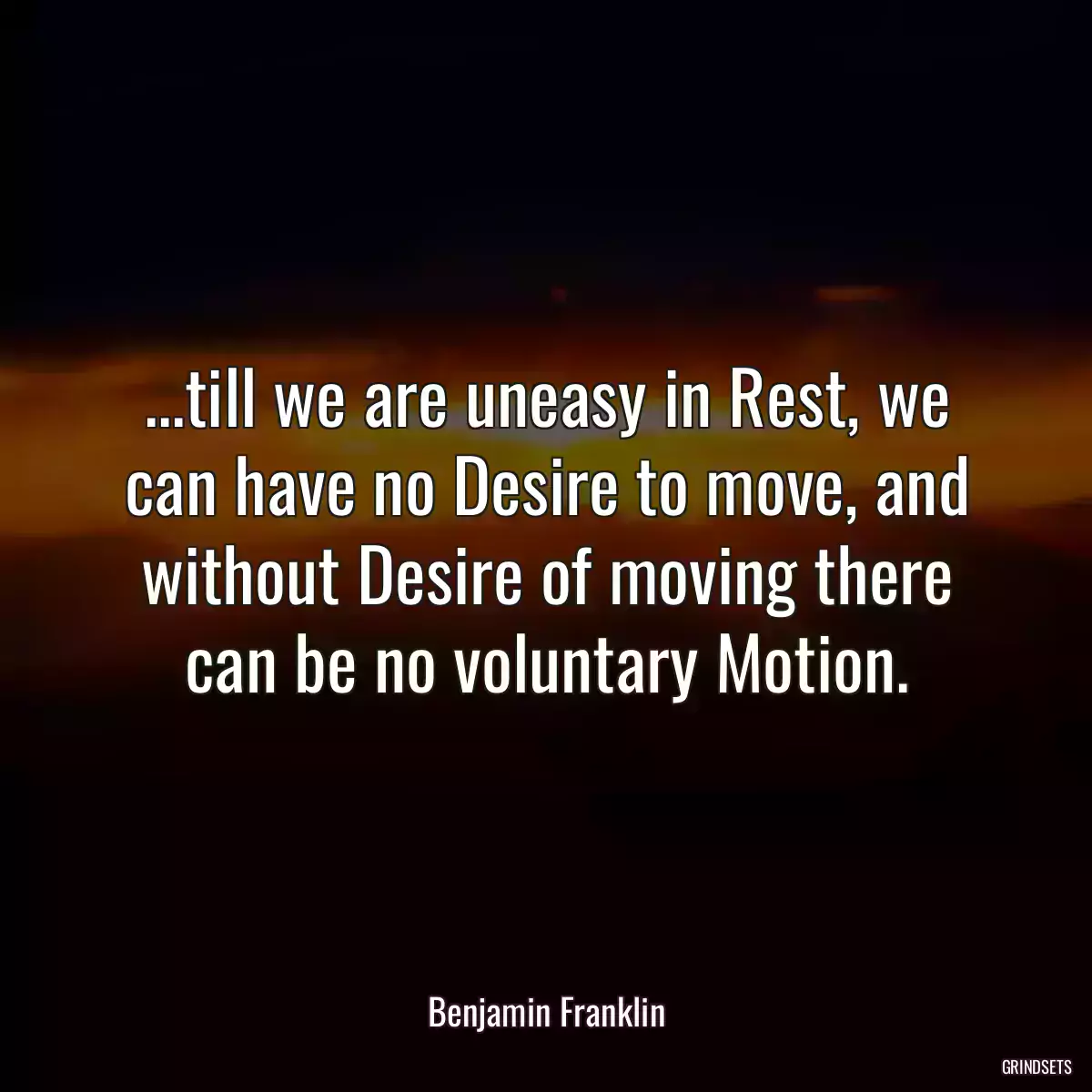 ...till we are uneasy in Rest, we can have no Desire to move, and without Desire of moving there can be no voluntary Motion.