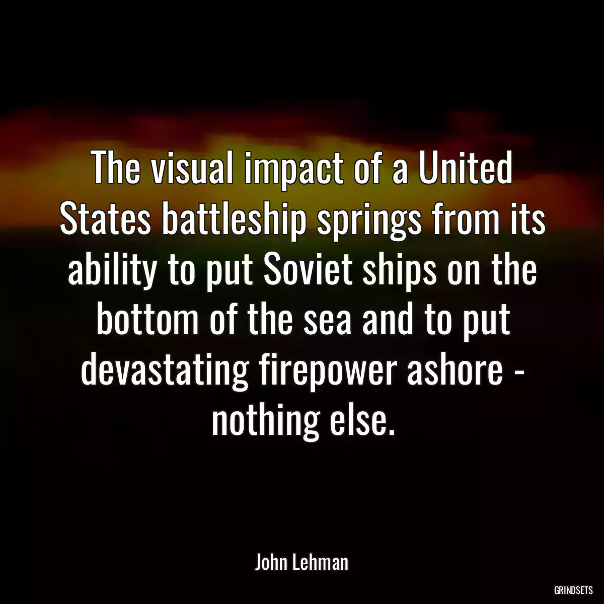 The visual impact of a United States battleship springs from its ability to put Soviet ships on the bottom of the sea and to put devastating firepower ashore - nothing else.