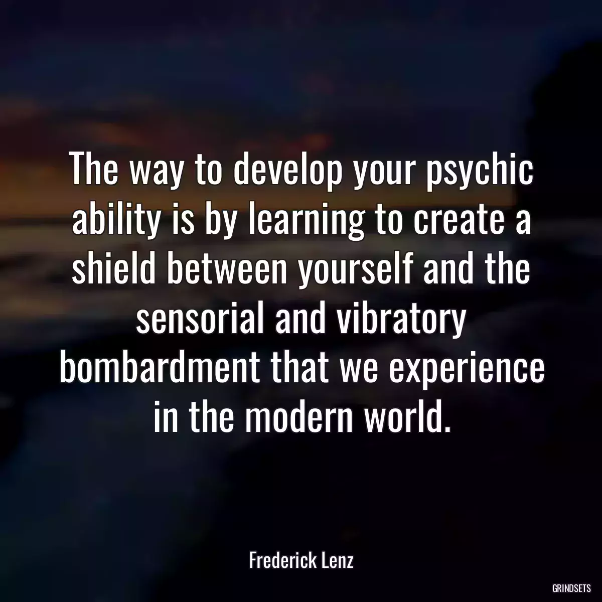 The way to develop your psychic ability is by learning to create a shield between yourself and the sensorial and vibratory bombardment that we experience in the modern world.