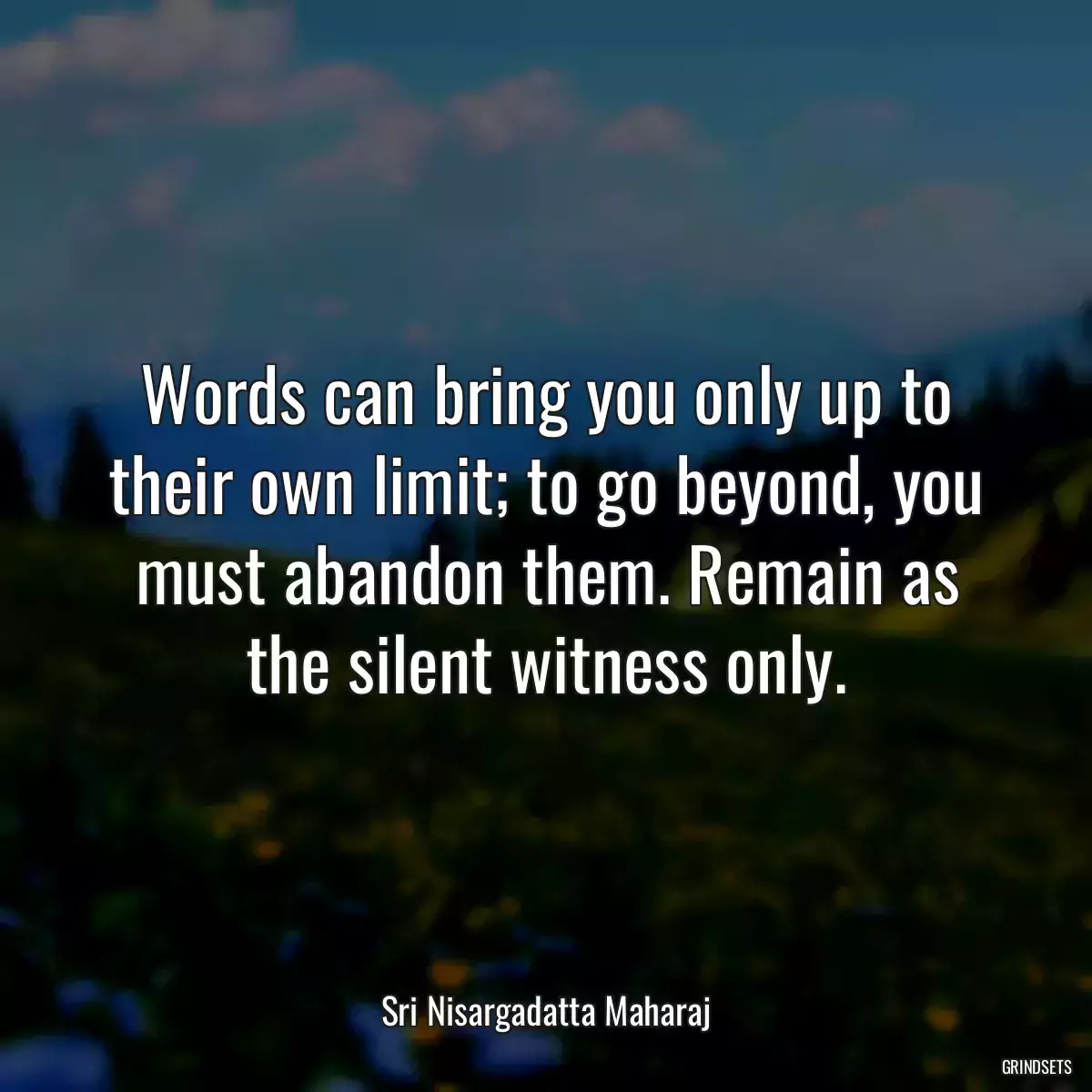 Words can bring you only up to their own limit; to go beyond, you must abandon them. Remain as the silent witness only.