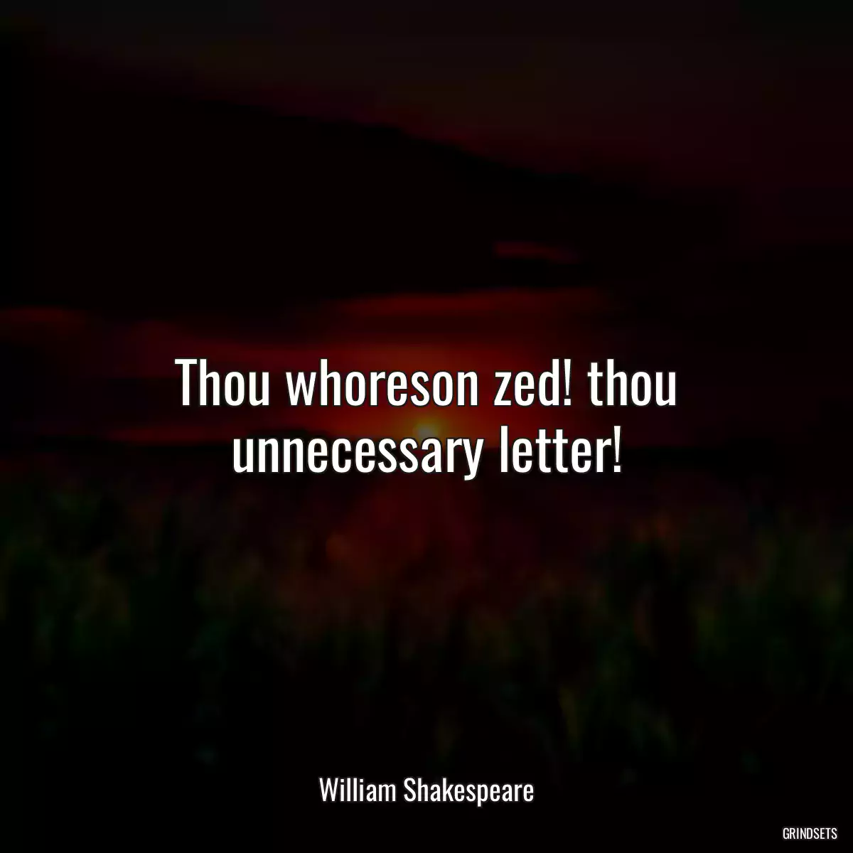 Thou whoreson zed! thou unnecessary letter!