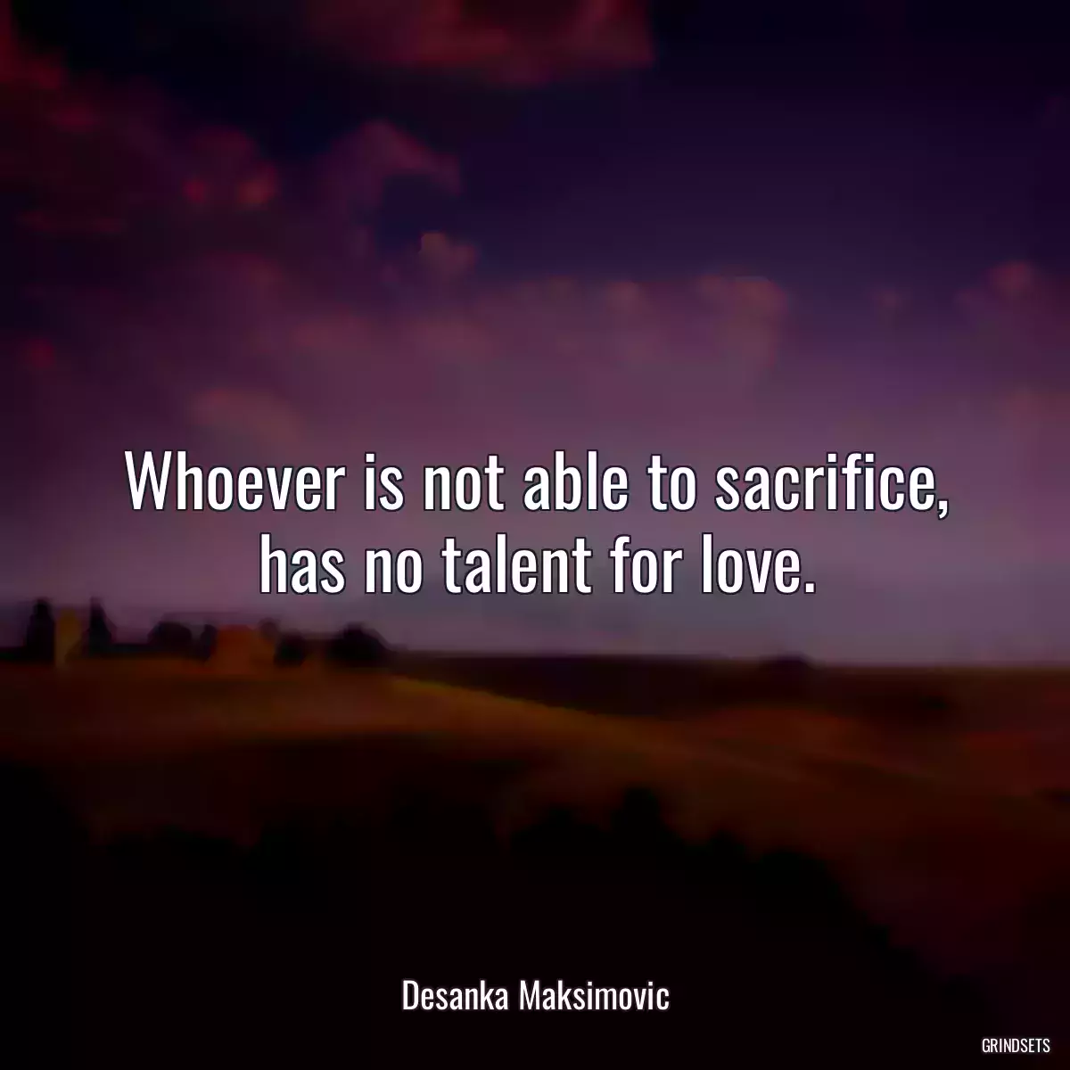 Whoever is not able to sacrifice, has no talent for love.