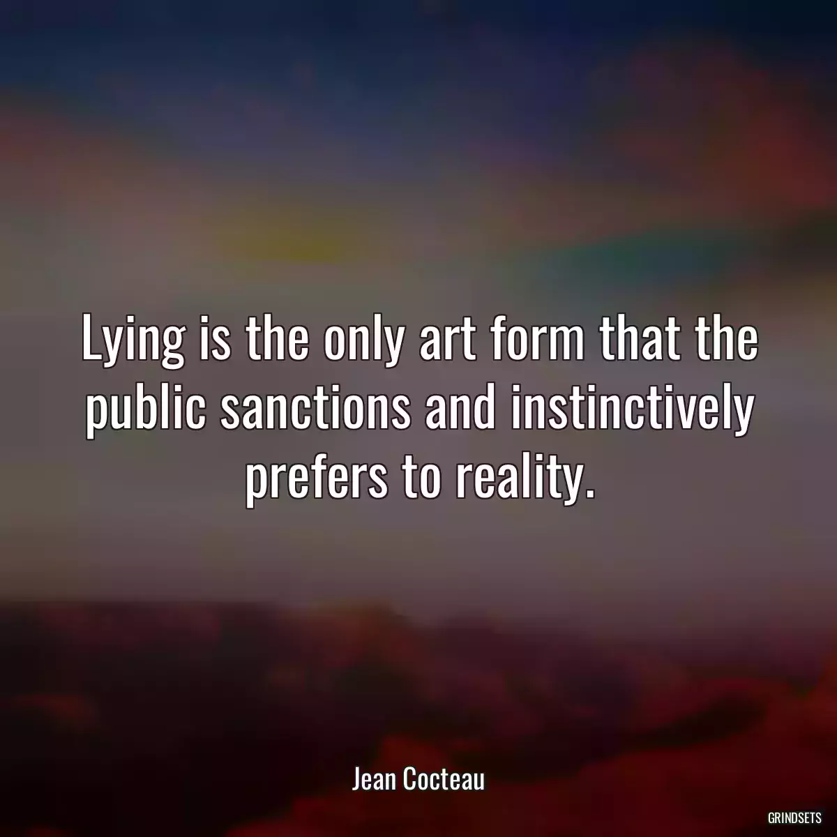 Lying is the only art form that the public sanctions and instinctively prefers to reality.