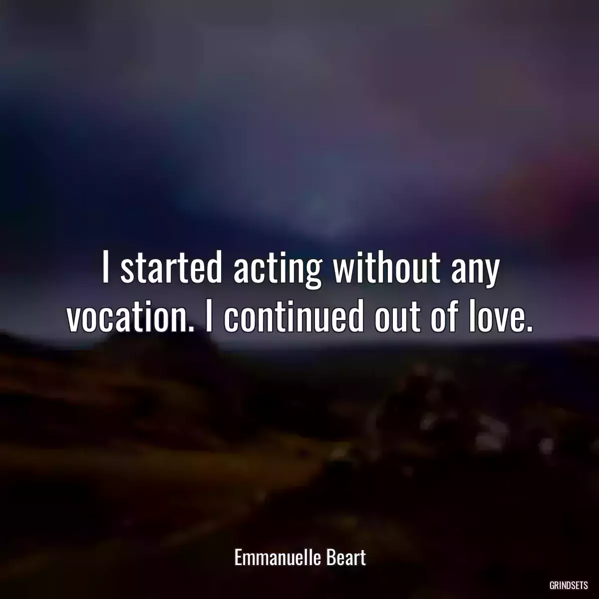 I started acting without any vocation. I continued out of love.