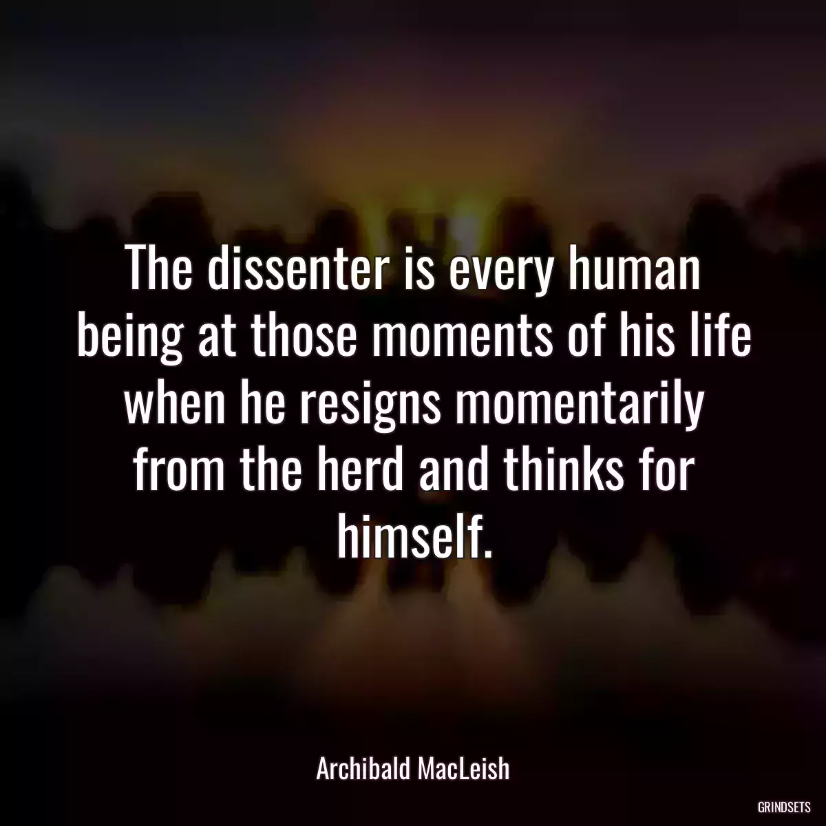 The dissenter is every human being at those moments of his life when he resigns momentarily from the herd and thinks for himself.