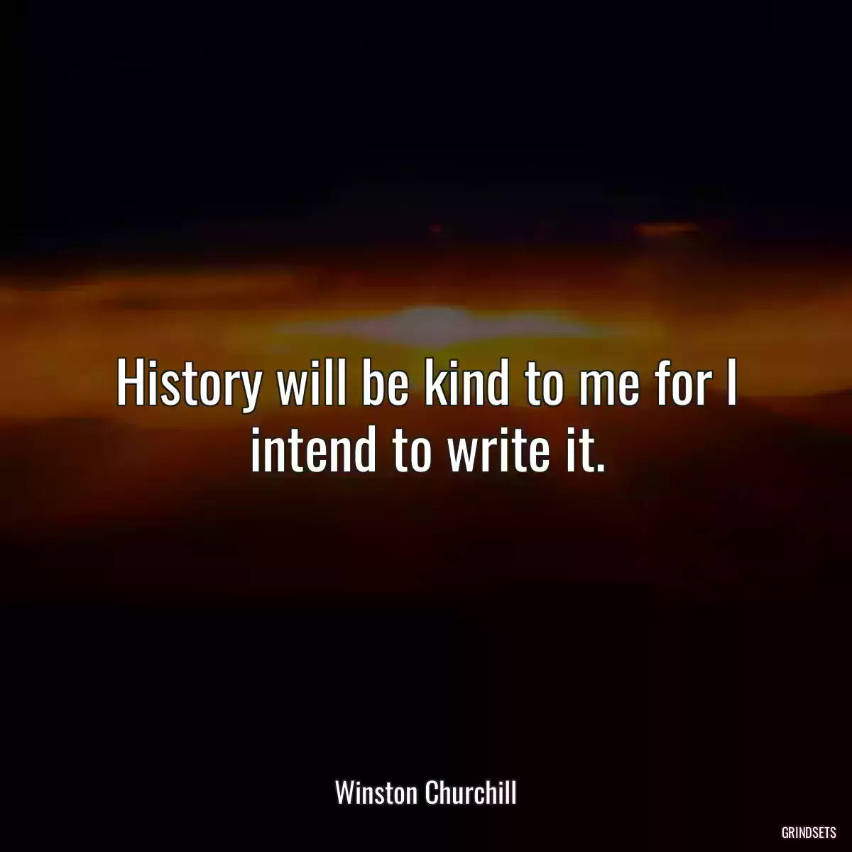 History will be kind to me for I intend to write it.